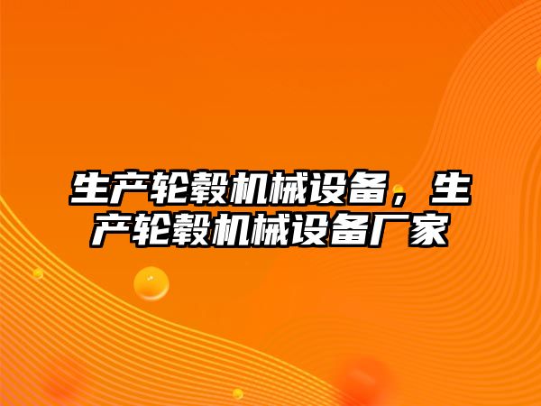 生產(chǎn)輪轂機械設備，生產(chǎn)輪轂機械設備廠家