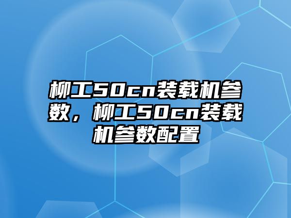 柳工50cn裝載機(jī)參數(shù)，柳工50cn裝載機(jī)參數(shù)配置