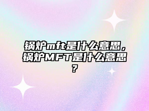 鍋爐mft是什么意思，鍋爐MFT是什么意思?