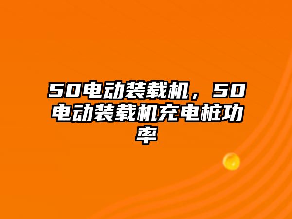 50電動裝載機(jī)，50電動裝載機(jī)充電樁功率