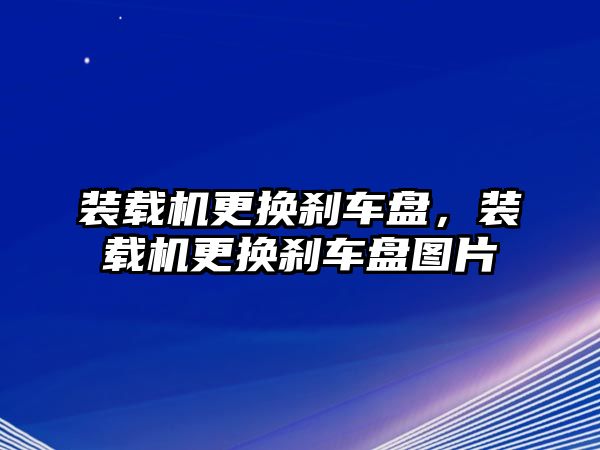 裝載機更換剎車盤，裝載機更換剎車盤圖片