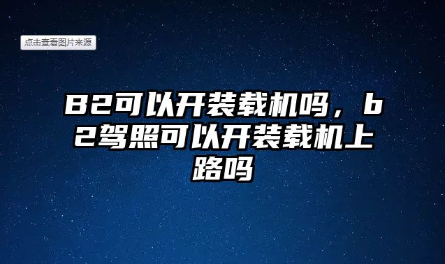 B2可以開裝載機嗎，b2駕照可以開裝載機上路嗎