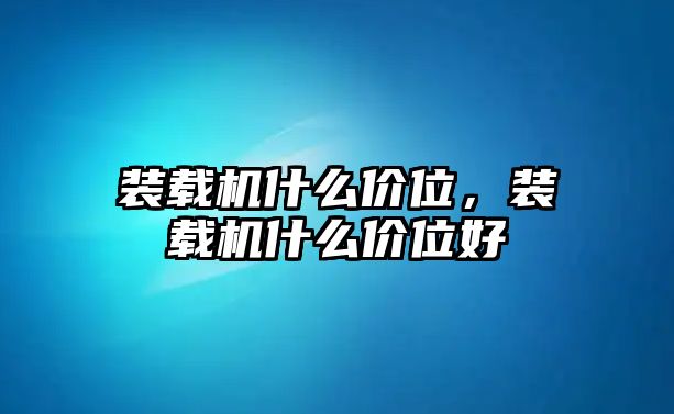 裝載機什么價位，裝載機什么價位好