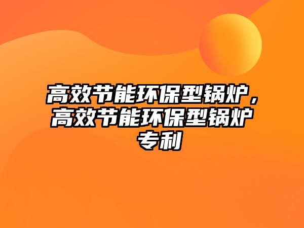 高效節(jié)能環(huán)保型鍋爐，高效節(jié)能環(huán)保型鍋爐 專(zhuān)利