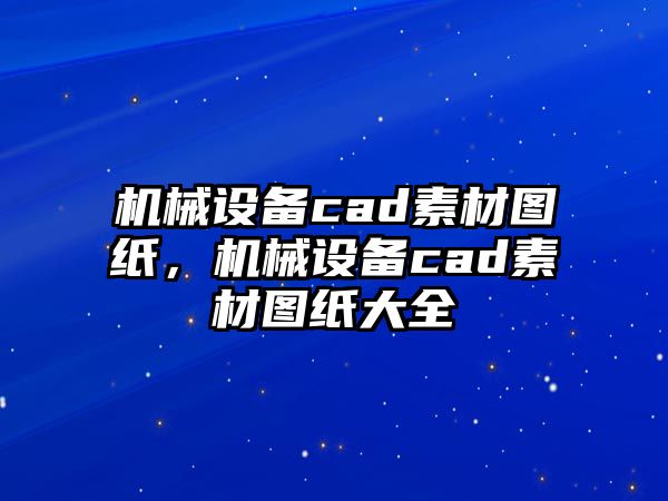 機(jī)械設(shè)備cad素材圖紙，機(jī)械設(shè)備cad素材圖紙大全