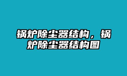 鍋爐除塵器結(jié)構(gòu)，鍋爐除塵器結(jié)構(gòu)圖