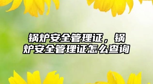 鍋爐安全管理證，鍋爐安全管理證怎么查詢