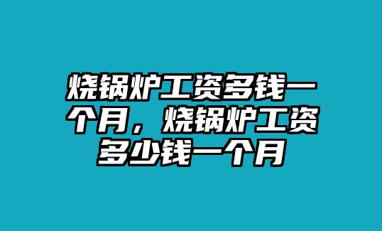 燒鍋爐工資多錢一個月，燒鍋爐工資多少錢一個月