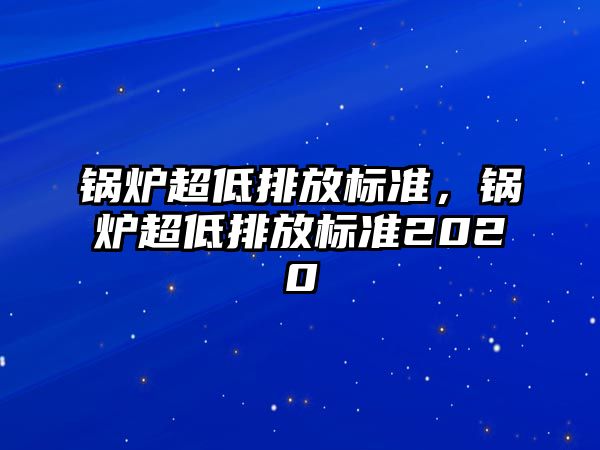 鍋爐超低排放標準，鍋爐超低排放標準2020