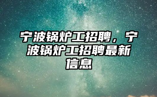 寧波鍋爐工招聘，寧波鍋爐工招聘最新信息