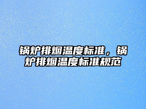 鍋爐排煙溫度標準，鍋爐排煙溫度標準規(guī)范