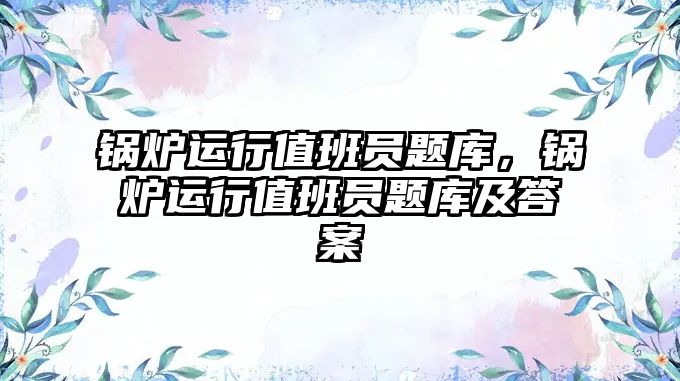 鍋爐運行值班員題庫，鍋爐運行值班員題庫及答案