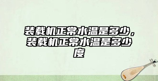 裝載機正常水溫是多少，裝載機正常水溫是多少度