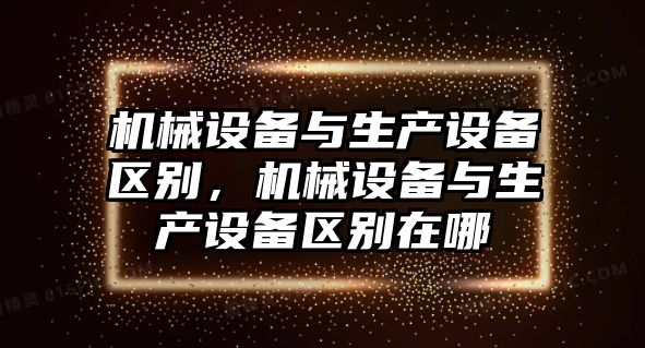 機(jī)械設(shè)備與生產(chǎn)設(shè)備區(qū)別，機(jī)械設(shè)備與生產(chǎn)設(shè)備區(qū)別在哪