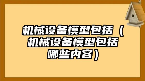 機(jī)械設(shè)備模型包括（機(jī)械設(shè)備模型包括哪些內(nèi)容）