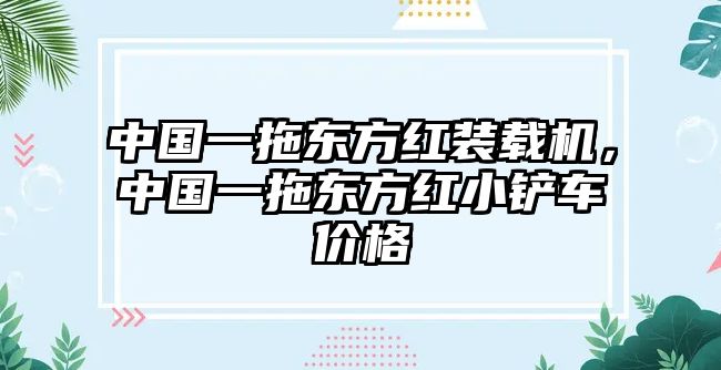 中國(guó)一拖東方紅裝載機(jī)，中國(guó)一拖東方紅小鏟車(chē)價(jià)格