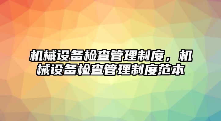 機(jī)械設(shè)備檢查管理制度，機(jī)械設(shè)備檢查管理制度范本