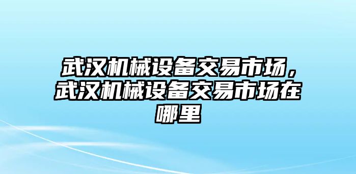 武漢機(jī)械設(shè)備交易市場(chǎng)，武漢機(jī)械設(shè)備交易市場(chǎng)在哪里