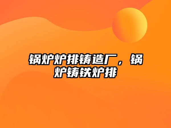 鍋爐爐排鑄造廠，鍋爐鑄鐵爐排