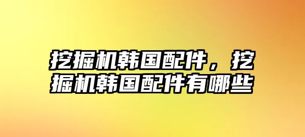 挖掘機韓國配件，挖掘機韓國配件有哪些