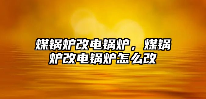 煤鍋爐改電鍋爐，煤鍋爐改電鍋爐怎么改