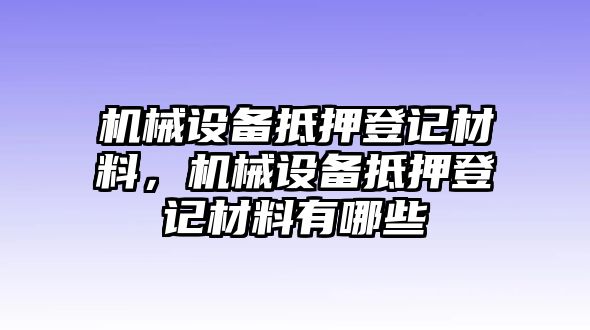 機械設(shè)備抵押登記材料，機械設(shè)備抵押登記材料有哪些