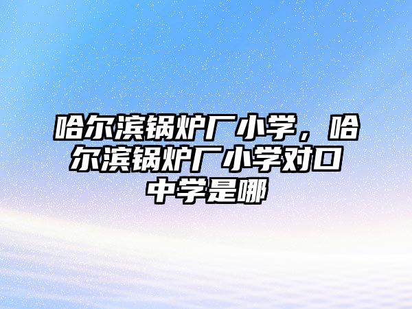 哈爾濱鍋爐廠小學(xué)，哈爾濱鍋爐廠小學(xué)對口中學(xué)是哪