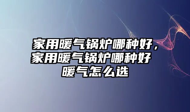 家用暖氣鍋爐哪種好，家用暖氣鍋爐哪種好 暖氣怎么選