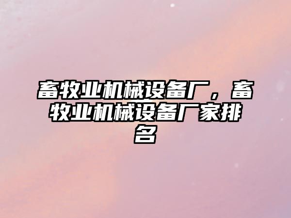 畜牧業(yè)機(jī)械設(shè)備廠，畜牧業(yè)機(jī)械設(shè)備廠家排名