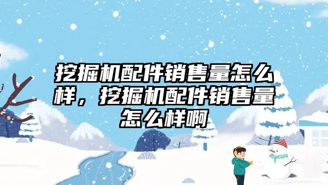 挖掘機配件銷售量怎么樣，挖掘機配件銷售量怎么樣啊