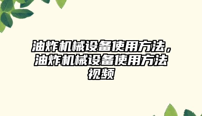 油炸機械設(shè)備使用方法，油炸機械設(shè)備使用方法視頻