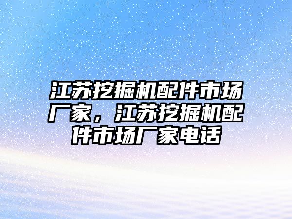 江蘇挖掘機(jī)配件市場廠家，江蘇挖掘機(jī)配件市場廠家電話