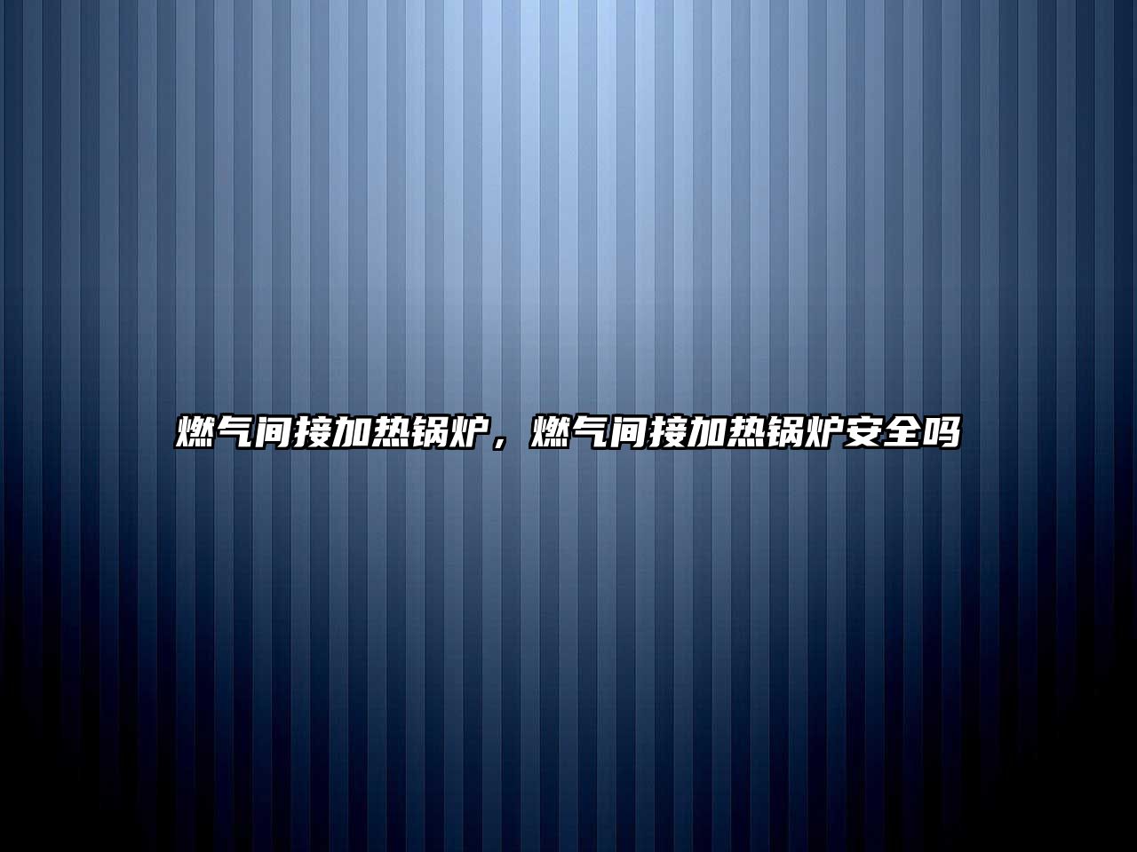 燃?xì)忾g接加熱鍋爐，燃?xì)忾g接加熱鍋爐安全嗎