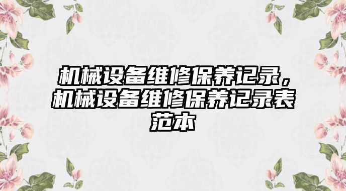 機械設備維修保養(yǎng)記錄，機械設備維修保養(yǎng)記錄表范本