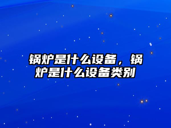 鍋爐是什么設備，鍋爐是什么設備類別