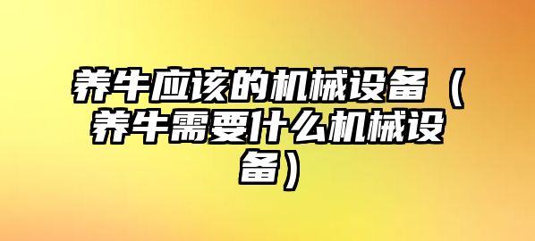 養(yǎng)牛應(yīng)該的機械設(shè)備（養(yǎng)牛需要什么機械設(shè)備）