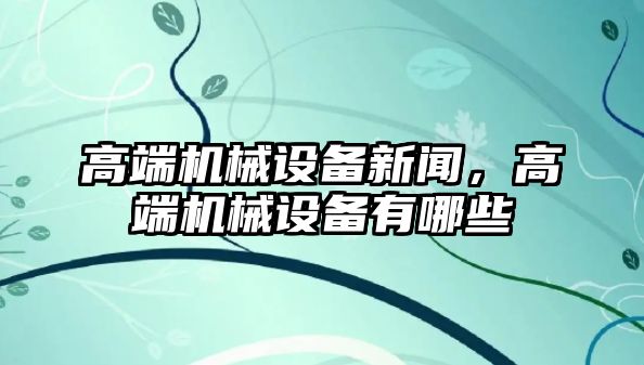 高端機械設備新聞，高端機械設備有哪些