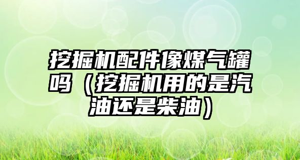 挖掘機配件像煤氣罐嗎（挖掘機用的是汽油還是柴油）