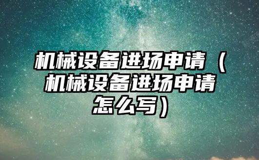 機械設(shè)備進場申請（機械設(shè)備進場申請怎么寫）