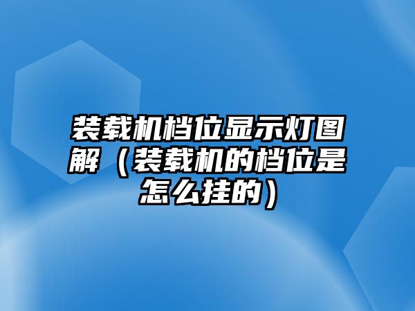 裝載機(jī)檔位顯示燈圖解（裝載機(jī)的檔位是怎么掛的）