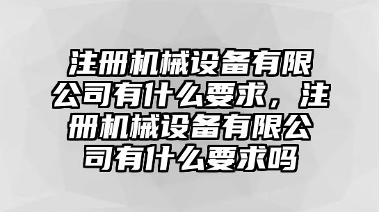 注冊(cè)機(jī)械設(shè)備有限公司有什么要求，注冊(cè)機(jī)械設(shè)備有限公司有什么要求嗎