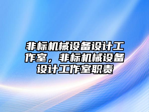 非標(biāo)機械設(shè)備設(shè)計工作室，非標(biāo)機械設(shè)備設(shè)計工作室職責(zé)