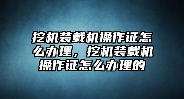 挖機(jī)裝載機(jī)操作證怎么辦理，挖機(jī)裝載機(jī)操作證怎么辦理的