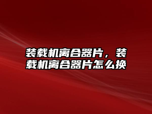 裝載機離合器片，裝載機離合器片怎么換