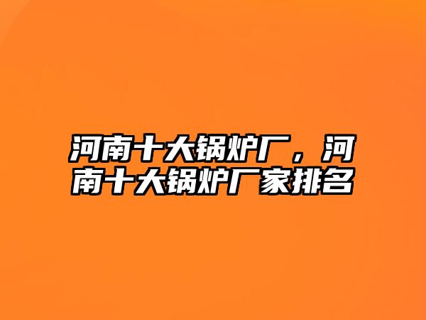 河南十大鍋爐廠，河南十大鍋爐廠家排名