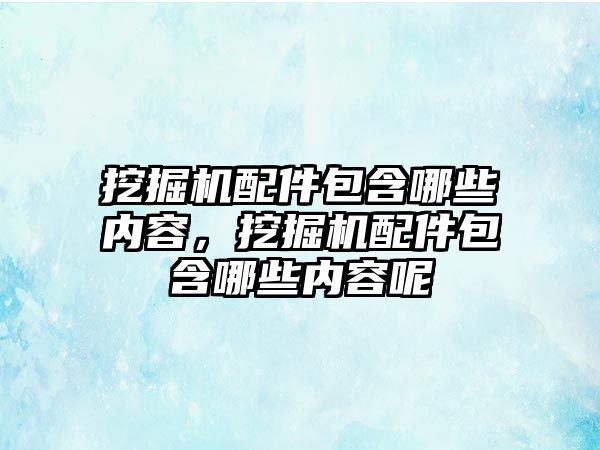 挖掘機配件包含哪些內(nèi)容，挖掘機配件包含哪些內(nèi)容呢