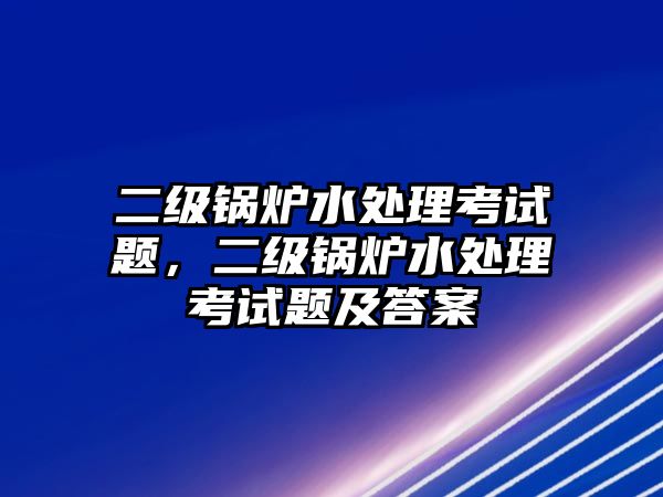 二級(jí)鍋爐水處理考試題，二級(jí)鍋爐水處理考試題及答案