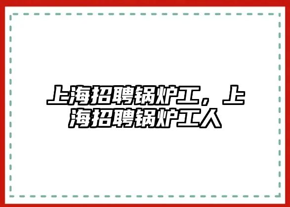 上海招聘鍋爐工，上海招聘鍋爐工人