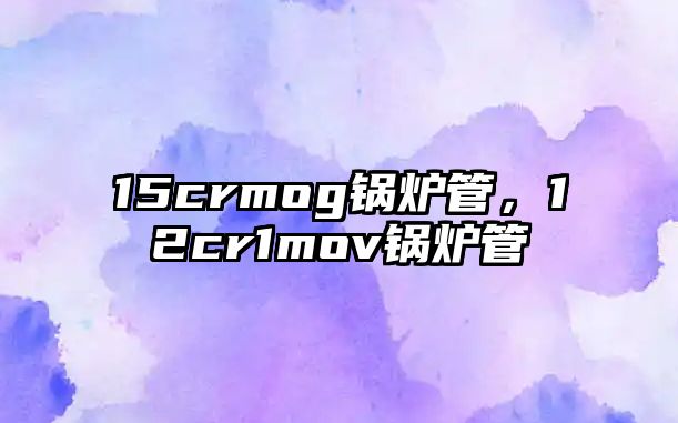 15crmog鍋爐管，12cr1mov鍋爐管