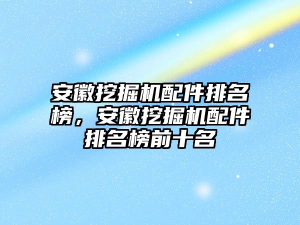 安徽挖掘機(jī)配件排名榜，安徽挖掘機(jī)配件排名榜前十名